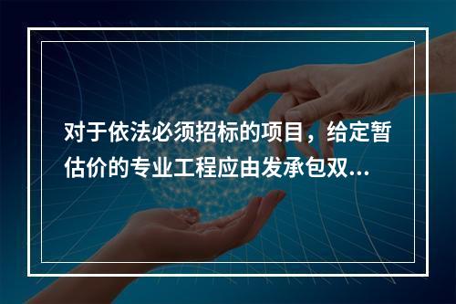 对于依法必须招标的项目，给定暂估价的专业工程应由发承包双方依