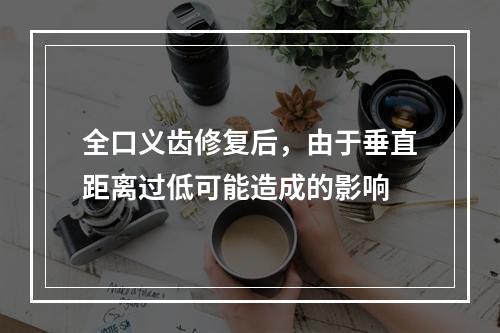 全口义齿修复后，由于垂直距离过低可能造成的影响