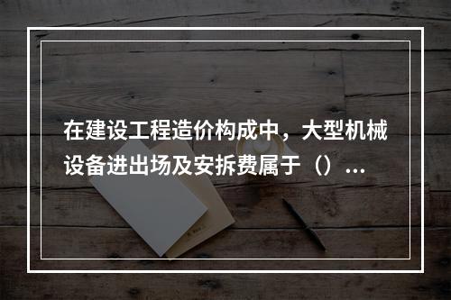 在建设工程造价构成中，大型机械设备进出场及安拆费属于（）。