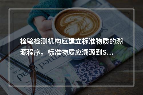 检验检测机构应建立标准物质的溯源程序。标准物质应溯源到SI测