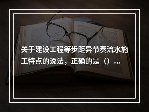 关于建设工程等步距异节奏流水施工特点的说法，正确的是（）。