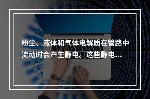 粉尘、液体和气体电解质在管路中流动时会产生静电。这些静电如不