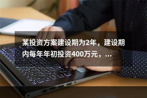 某投资方案建设期为2年，建设期内每年年初投资400万元，运营