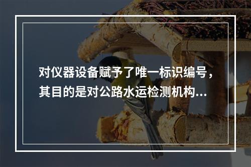 对仪器设备赋予了唯一标识编号，其目的是对公路水运检测机构的设