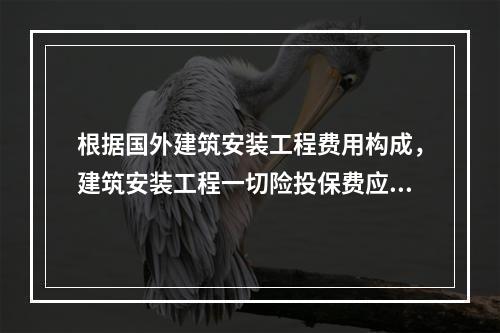 根据国外建筑安装工程费用构成，建筑安装工程一切险投保费应计入