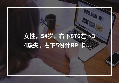 女性，54岁，右下876左下34缺失，右下5设计RPI卡环时