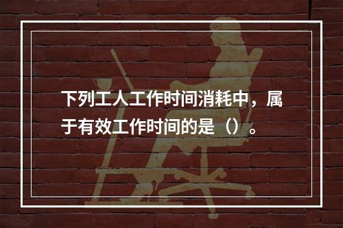 下列工人工作时间消耗中，属于有效工作时间的是（）。