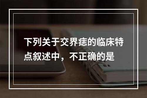 下列关于交界痣的临床特点叙述中，不正确的是