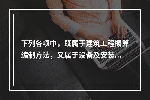 下列各项中，既属于建筑工程概算编制方法，又属于设备及安装该工