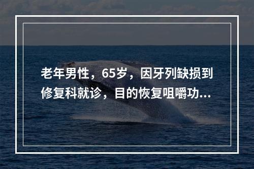 老年男性，65岁，因牙列缺损到修复科就诊，目的恢复咀嚼功能。