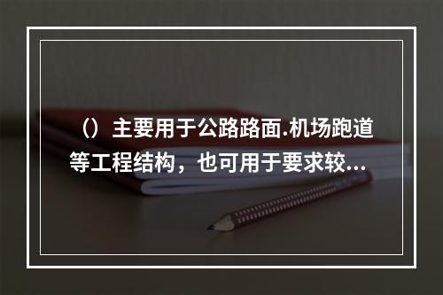 （）主要用于公路路面.机场跑道等工程结构，也可用于要求较高的