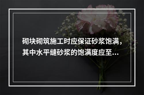 砌块砌筑施工时应保证砂浆饱满，其中水平缝砂浆的饱满度应至少达