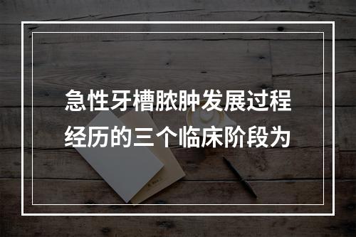 急性牙槽脓肿发展过程经历的三个临床阶段为