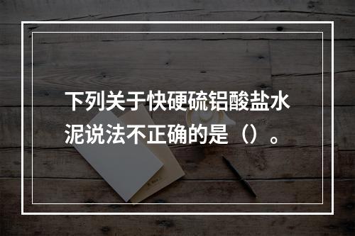 下列关于快硬硫铝酸盐水泥说法不正确的是（）。