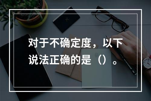 对于不确定度，以下说法正确的是（）。