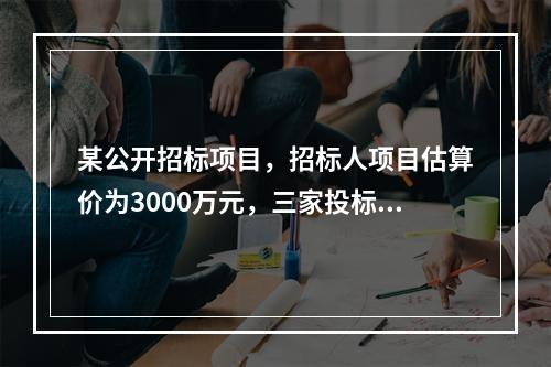 某公开招标项目，招标人项目估算价为3000万元，三家投标单位