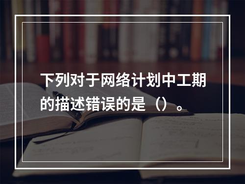 下列对于网络计划中工期的描述错误的是（）。