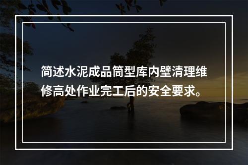 简述水泥成品筒型库内壁清理维修高处作业完工后的安全要求。