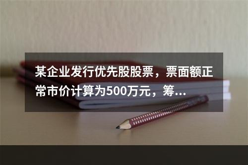 某企业发行优先股股票，票面额正常市价计算为500万元，筹资费