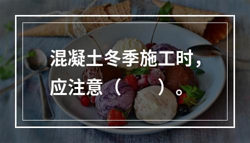 混凝土冬季施工时，应注意（　　）。