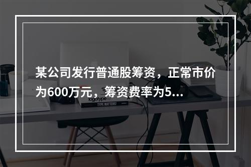 某公司发行普通股筹资，正常市价为600万元，筹资费率为5%，