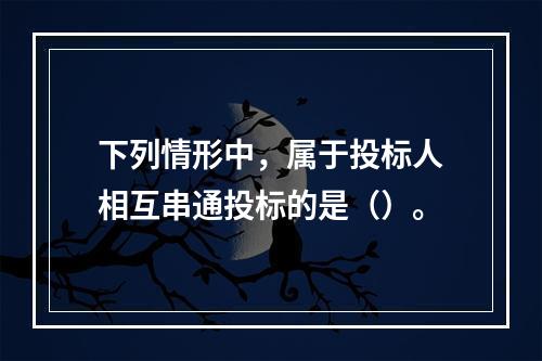 下列情形中，属于投标人相互串通投标的是（）。