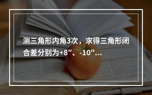 测三角形内角3次，求得三角形闭合差分别为+8″、-10″和+