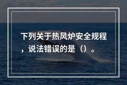 下列关于热风炉安全规程，说法错误的是（）。