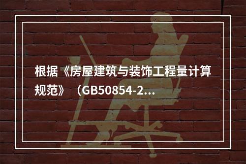 根据《房屋建筑与装饰工程量计算规范》（GB50854-201