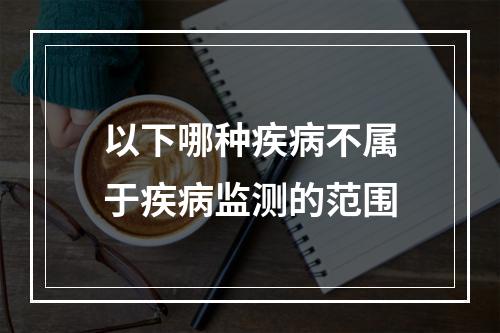 以下哪种疾病不属于疾病监测的范围