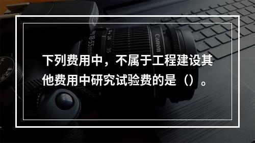 下列费用中，不属于工程建设其他费用中研究试验费的是（）。