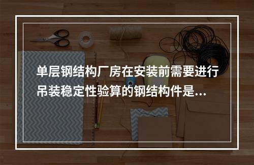 单层钢结构厂房在安装前需要进行吊装稳定性验算的钢结构件是（　