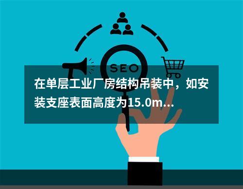 在单层工业厂房结构吊装中，如安装支座表面高度为15.0m（从