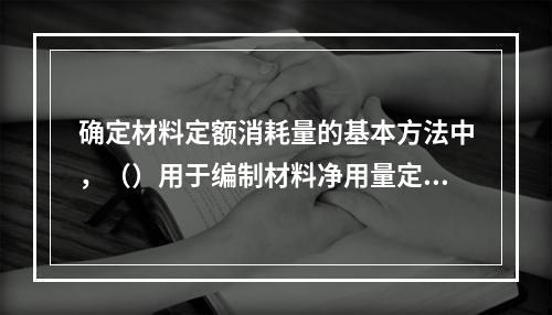 确定材料定额消耗量的基本方法中，（）用于编制材料净用量定额。