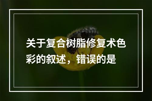 关于复合树脂修复术色彩的叙述，错误的是