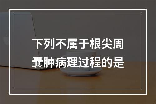 下列不属于根尖周囊肿病理过程的是