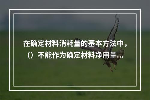 在确定材料消耗量的基本方法中，（）不能作为确定材料净用量定额