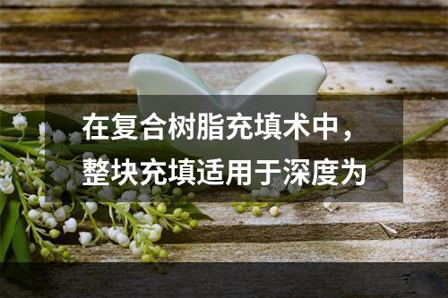 在复合树脂充填术中，整块充填适用于深度为