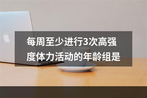 每周至少进行3次高强度体力活动的年龄组是