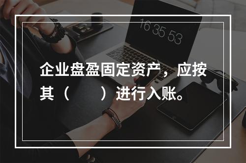 企业盘盈固定资产，应按其（　　）进行入账。