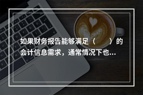 如果财务报告能够满足（　　）的会计信息需求，通常情况下也可以