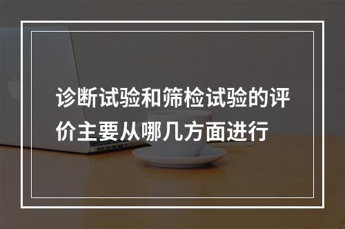 诊断试验和筛检试验的评价主要从哪几方面进行