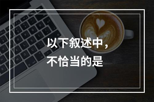 以下叙述中，不恰当的是