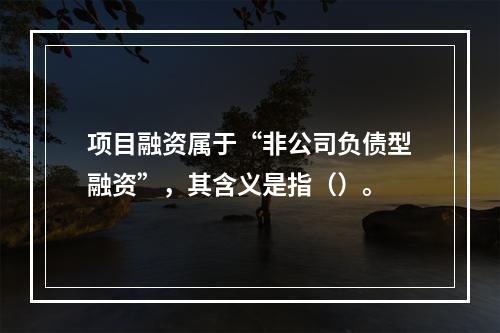 项目融资属于“非公司负债型融资”，其含义是指（）。