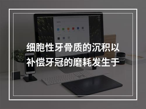 细胞性牙骨质的沉积以补偿牙冠的磨耗发生于