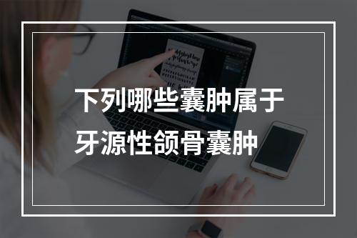 下列哪些囊肿属于牙源性颌骨囊肿