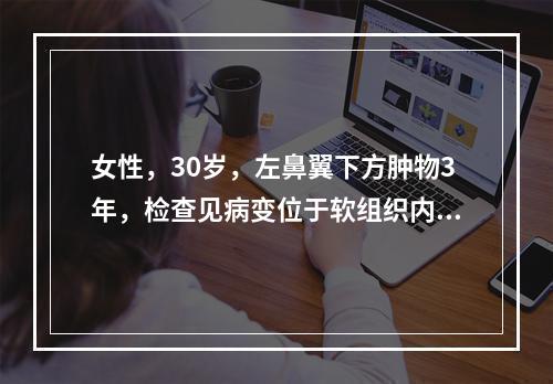 女性，30岁，左鼻翼下方肿物3年，检查见病变位于软组织内。切