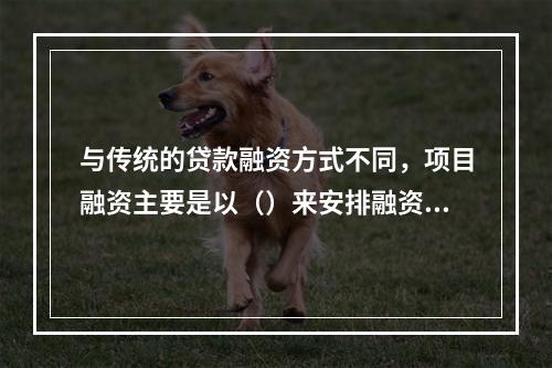 与传统的贷款融资方式不同，项目融资主要是以（）来安排融资。