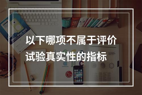 以下哪项不属于评价试验真实性的指标