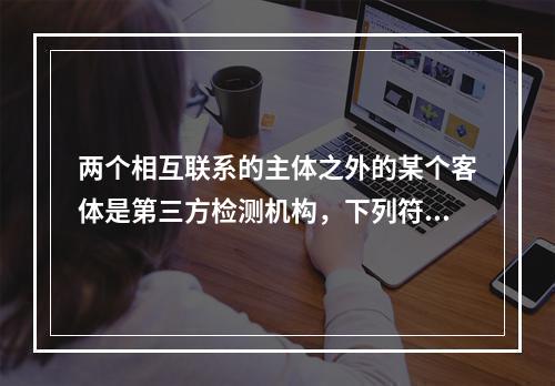 两个相互联系的主体之外的某个客体是第三方检测机构，下列符合定